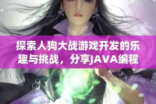 探索人狗大战游戏开发的乐趣与挑战，分享JAVA编程的创意与技巧