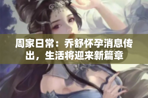 周家日常：乔舒怀孕消息传出，生活将迎来新篇章