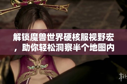 解锁魔兽世界硬核服视野宏，助你轻松洞察半个地图内的野怪动向