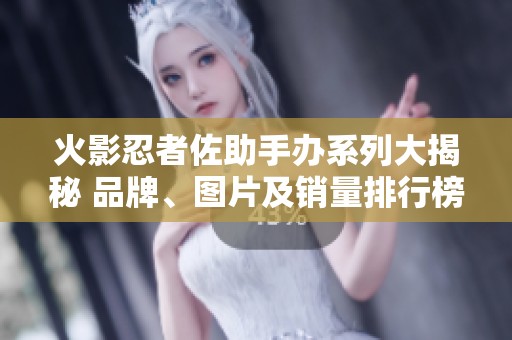 火影忍者佐助手办系列大揭秘 品牌、图片及销量排行榜全揭晓