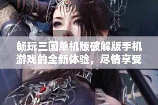 畅玩三国单机版破解版手机游戏的全新体验，尽情享受策略与冒险的乐趣