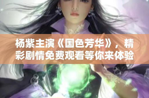 杨紫主演《国色芳华》，精彩剧情免费观看等你来体验