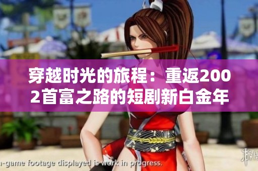 穿越时光的旅程：重返2002首富之路的短剧新白金年代探索与成长