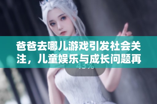 爸爸去哪儿游戏引发社会关注，儿童娱乐与成长问题再度引发讨论