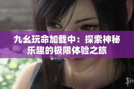 九幺玩命加载中：探索神秘乐趣的极限体验之旅