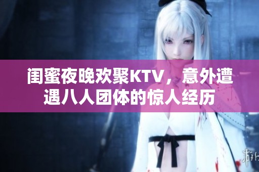 闺蜜夜晚欢聚KTV，意外遭遇八人团体的惊人经历