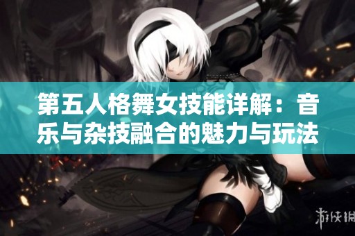 第五人格舞女技能详解：音乐与杂技融合的魅力与玩法深度分析