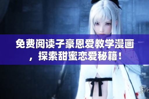 免费阅读子豪恩爱教学漫画，探索甜蜜恋爱秘籍！