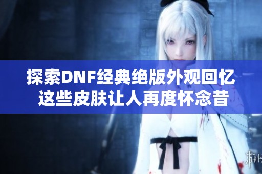 探索DNF经典绝版外观回忆 这些皮肤让人再度怀念昔日岁月