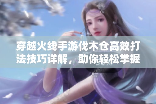 穿越火线手游伐木仓高效打法技巧详解，助你轻松掌握猥琐发育流策略