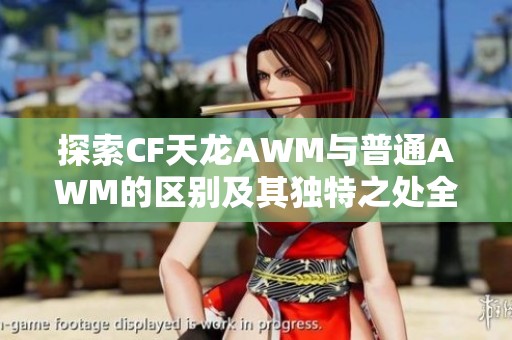 探索CF天龙AWM与普通AWM的区别及其独特之处全面解析游戏宝典内容