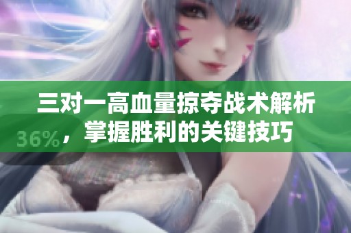 三对一高血量掠夺战术解析，掌握胜利的关键技巧