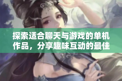 探索适合聊天与游戏的单机作品，分享趣味互动的最佳软件推荐