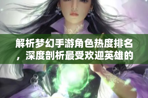 解析梦幻手游角色热度排名，深度剖析最受欢迎英雄的实力与魅力