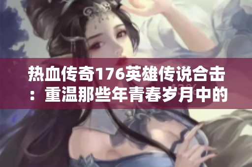 热血传奇176英雄传说合击：重温那些年青春岁月中的热血回忆与激情梦想