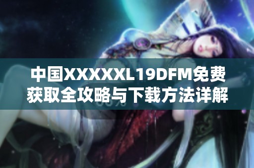 中国XXXXXL19DFM免费获取全攻略与下载方法详解
