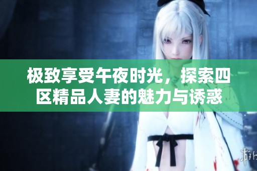 极致享受午夜时光，探索四区精品人妻的魅力与诱惑