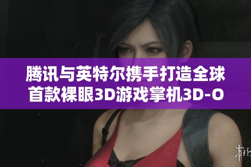 腾讯与英特尔携手打造全球首款裸眼3D游戏掌机3D-One隆重发布