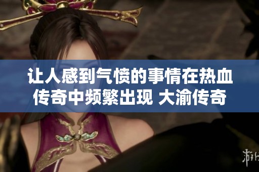 让人感到气愤的事情在热血传奇中频繁出现 大渝传奇论坛发声讨论