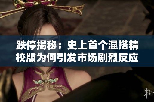 跌停揭秘：史上首个混搭精校版为何引发市场剧烈反应和广泛关注