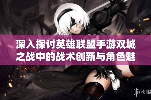 深入探讨英雄联盟手游双城之战中的战术创新与角色魅力背后故事