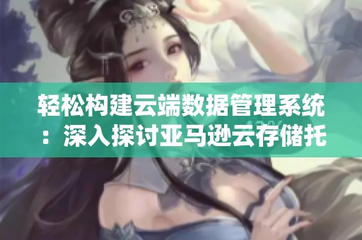 轻松构建云端数据管理系统：深入探讨亚马逊云存储托管与购买指南