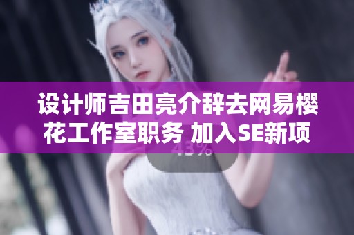 设计师吉田亮介辞去网易樱花工作室职务 加入SE新项目重塑经典游戏体验