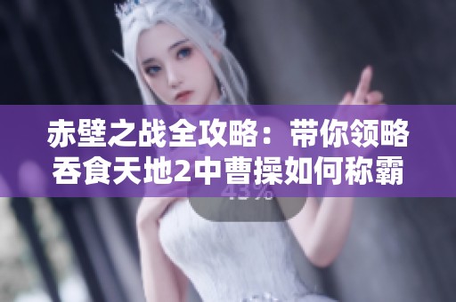 赤壁之战全攻略：带你领略吞食天地2中曹操如何称霸中原的策略解析