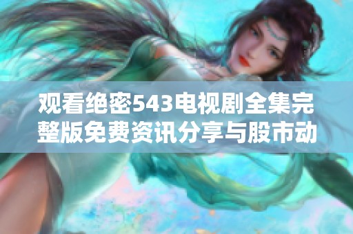 观看绝密543电视剧全集完整版免费资讯分享与股市动态分析的综合报道