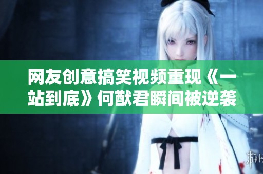 网友创意搞笑视频重现《一站到底》何猷君瞬间被逆袭引发热议与讨论
