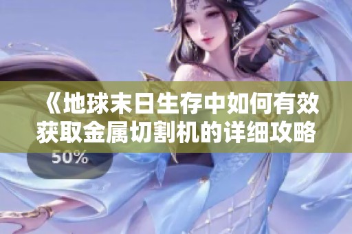 《地球末日生存中如何有效获取金属切割机的详细攻略与技巧解析》