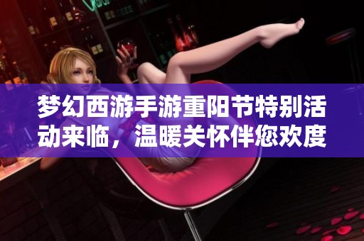 梦幻西游手游重阳节特别活动来临，温暖关怀伴您欢度佳节时光