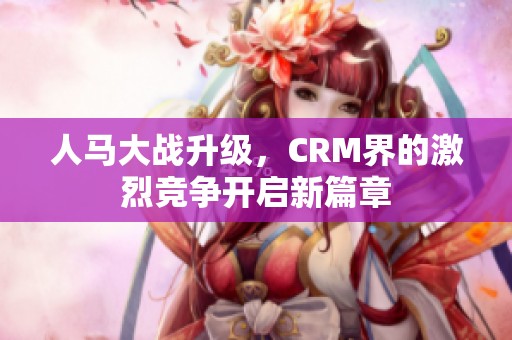 人马大战升级，CRM界的激烈竞争开启新篇章