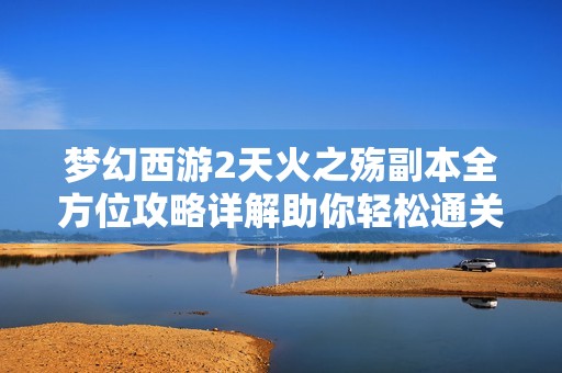 梦幻西游2天火之殇副本全方位攻略详解助你轻松通关技巧总结