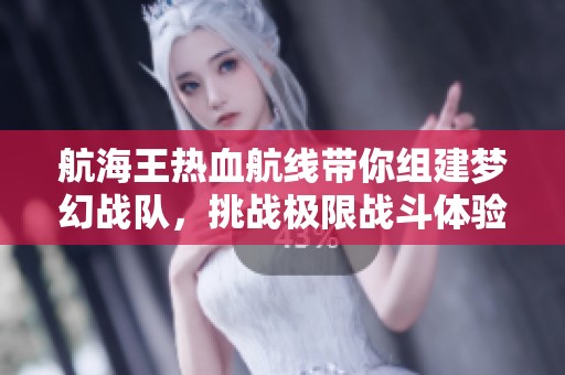 航海王热血航线带你组建梦幻战队，挑战极限战斗体验，尽在飞石手游网