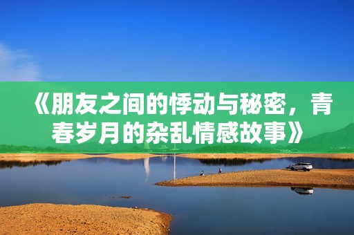 《朋友之间的悸动与秘密，青春岁月的杂乱情感故事》
