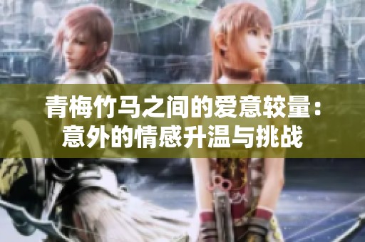 青梅竹马之间的爱意较量：意外的情感升温与挑战