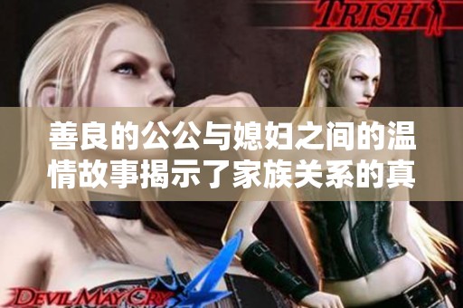 善良的公公与媳妇之间的温情故事揭示了家族关系的真谛