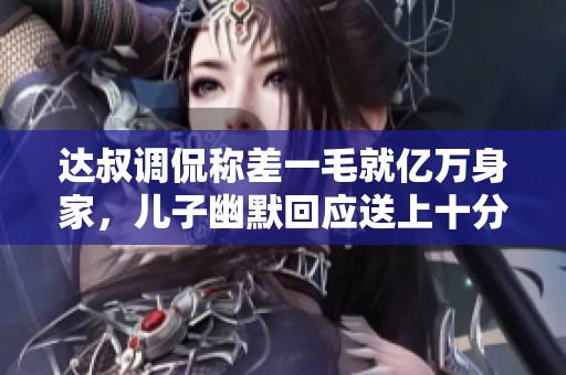 达叔调侃称差一毛就亿万身家，儿子幽默回应送上十分钱帮他圆梦