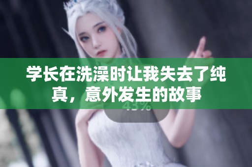 学长在洗澡时让我失去了纯真，意外发生的故事