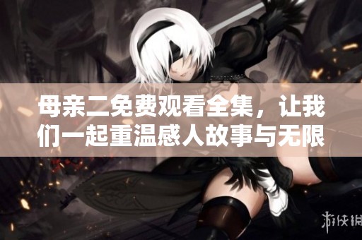 母亲二免费观看全集，让我们一起重温感人故事与无限亲情