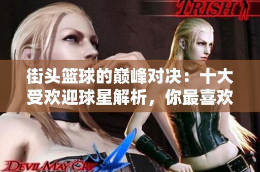 街头篮球的巅峰对决：十大受欢迎球星解析，你最喜欢哪位传奇选手呢