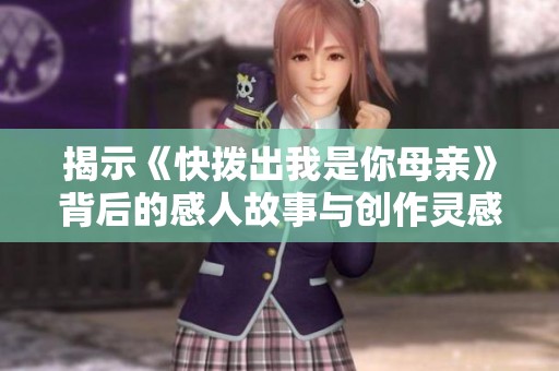 揭示《快拨出我是你母亲》背后的感人故事与创作灵感解析