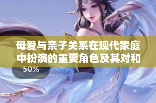 母爱与亲子关系在现代家庭中扮演的重要角色及其对和谐家庭氛围的影响分析
