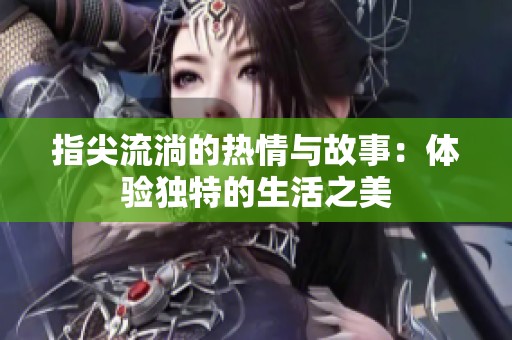 指尖流淌的热情与故事：体验独特的生活之美