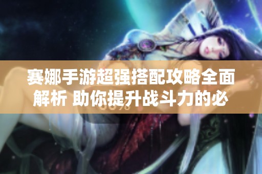 赛娜手游超强搭配攻略全面解析 助你提升战斗力的必备组合技巧