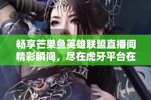 畅享芒果鱼英雄联盟直播间精彩瞬间，尽在虎牙平台在线互动体验