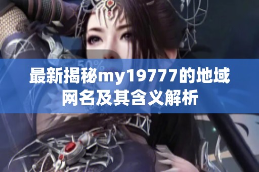 最新揭秘my19777的地域网名及其含义解析