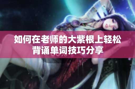 如何在老师的大紫根上轻松背诵单词技巧分享