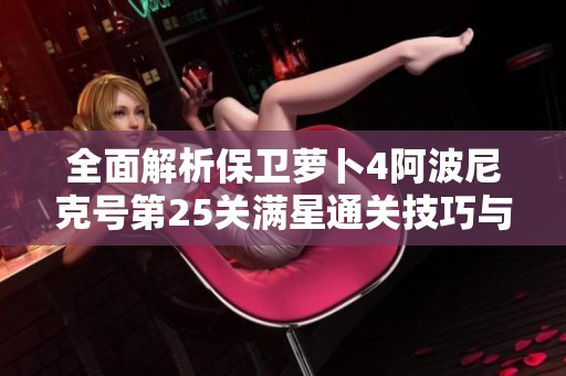 全面解析保卫萝卜4阿波尼克号第25关满星通关技巧与详细攻略秘籍